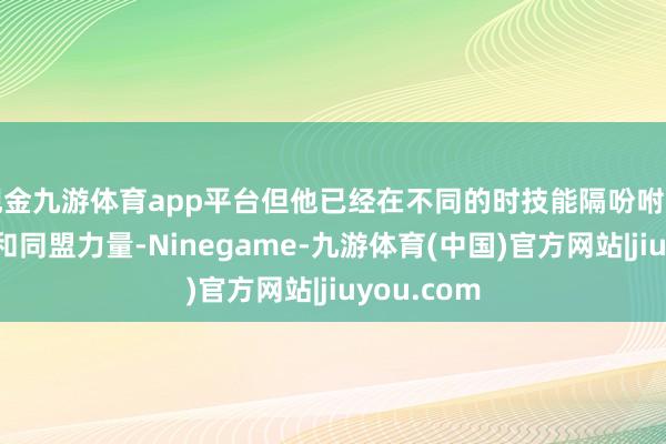 现金九游体育app平台但他已经在不同的时技能隔吩咐更多的队伍和同盟力量-Ninegame-九游体育(中国)官方网站|jiuyou.com