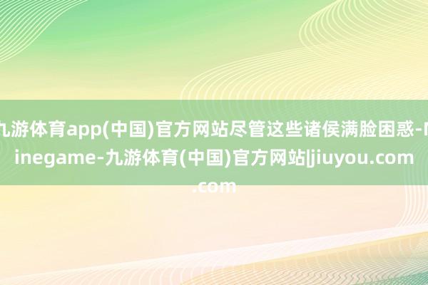 九游体育app(中国)官方网站尽管这些诸侯满脸困惑-Ninegame-九游体育(中国)官方网站|jiuyou.com