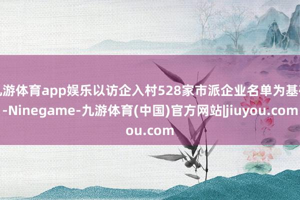 九游体育app娱乐以访企入村528家市派企业名单为基础-Ninegame-九游体育(中国)官方网站|jiuyou.com