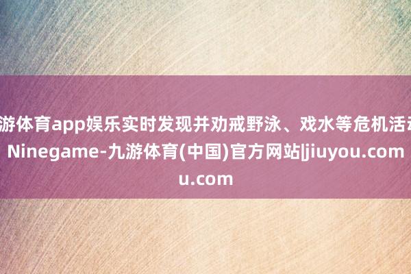 九游体育app娱乐实时发现并劝戒野泳、戏水等危机活动-Ninegame-九游体育(中国)官方网站|jiuyou.com