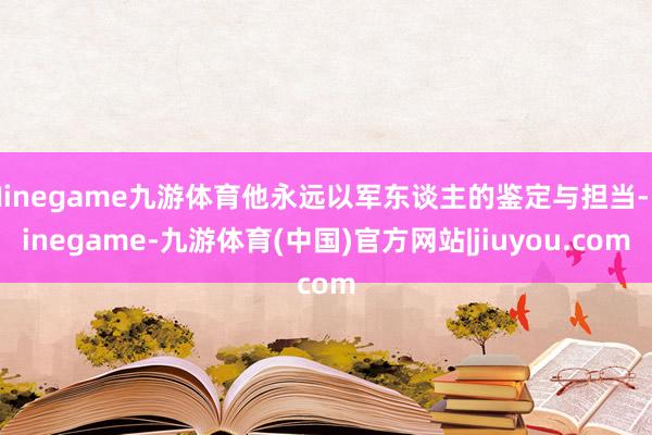 Ninegame九游体育他永远以军东谈主的鉴定与担当-Ninegame-九游体育(中国)官方网站|jiuyou.com