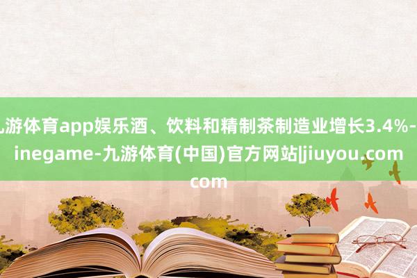九游体育app娱乐酒、饮料和精制茶制造业增长3.4%-Ninegame-九游体育(中国)官方网站|jiuyou.com