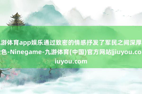 九游体育app娱乐通过致密的情感抒发了军民之间深厚的脸色-Ninegame-九游体育(中国)官方网站|jiuyou.com