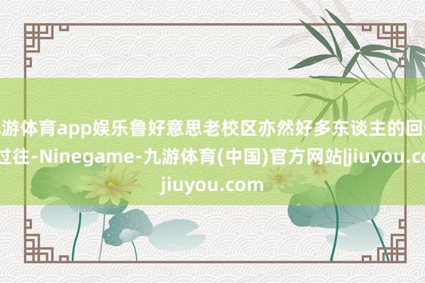九游体育app娱乐鲁好意思老校区亦然好多东谈主的回忆与过往-Ninegame-九游体育(中国)官方网站|jiuyou.com