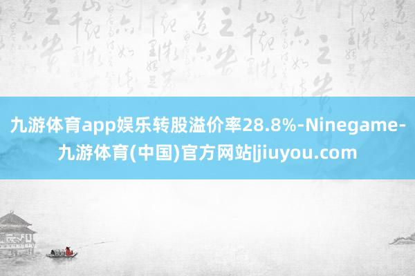 九游体育app娱乐转股溢价率28.8%-Ninegame-九游体育(中国)官方网站|jiuyou.com