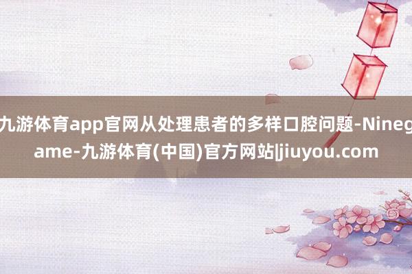 九游体育app官网从处理患者的多样口腔问题-Ninegame-九游体育(中国)官方网站|jiuyou.com