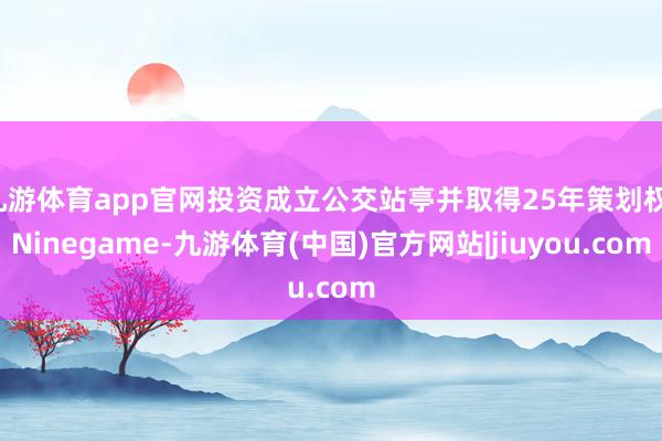 九游体育app官网投资成立公交站亭并取得25年策划权-Ninegame-九游体育(中国)官方网站|jiuyou.com