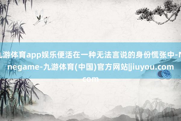 九游体育app娱乐便活在一种无法言说的身份慌张中-Ninegame-九游体育(中国)官方网站|jiuyou.com