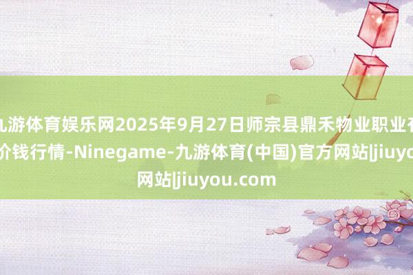 九游体育娱乐网2025年9月27日师宗县鼎禾物业职业有限公司价钱行情-Ninegame-九游体育(中国)官方网站|jiuyou.com