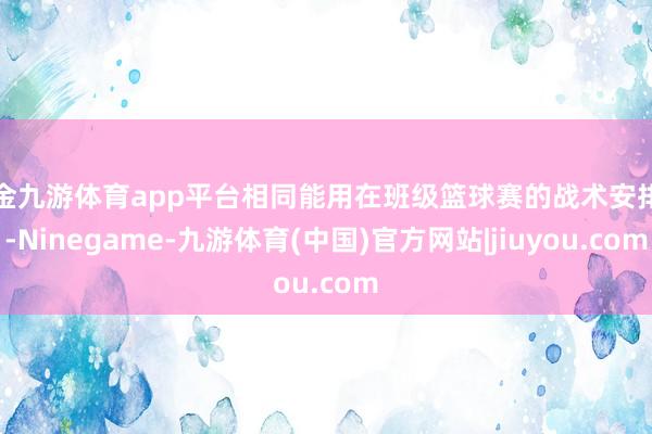 现金九游体育app平台相同能用在班级篮球赛的战术安排上-Ninegame-九游体育(中国)官方网站|jiuyou.com