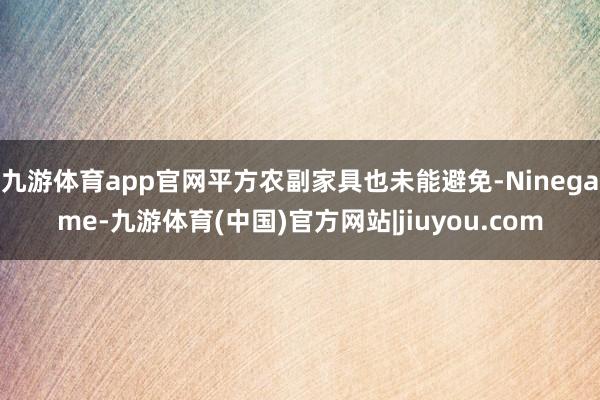九游体育app官网平方农副家具也未能避免-Ninegame-九游体育(中国)官方网站|jiuyou.com