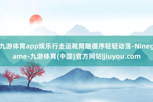 九游体育app娱乐行走运靴筒随循序轻轻动荡-Ninegame-九游体育(中国)官方网站|jiuyou.com