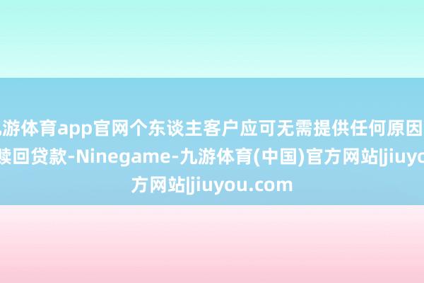 九游体育app官网个东谈主客户应可无需提供任何原因而偿还或赎回贷款-Ninegame-九游体育(中国)官方网站|jiuyou.com
