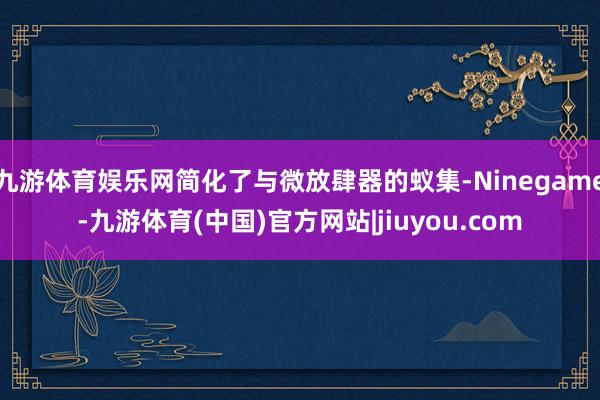 九游体育娱乐网简化了与微放肆器的蚁集-Ninegame-九游体育(中国)官方网站|jiuyou.com