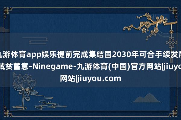 九游体育app娱乐提前完成集结国2030年可合手续发展议程的减贫蓄意-Ninegame-九游体育(中国)官方网站|jiuyou.com
