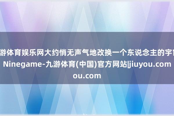 九游体育娱乐网大约悄无声气地改换一个东说念主的宇宙-Ninegame-九游体育(中国)官方网站|jiuyou.com
