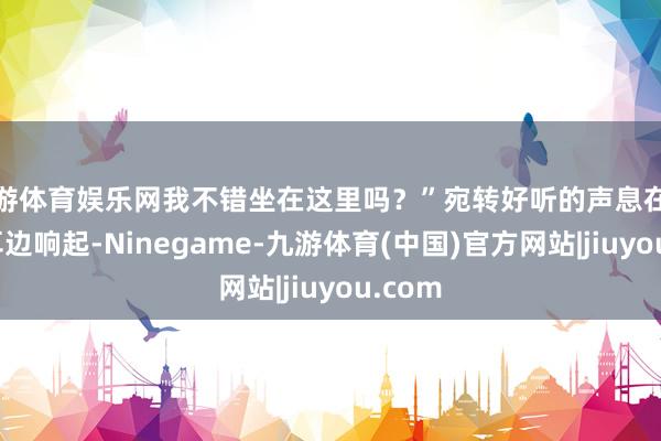 九游体育娱乐网我不错坐在这里吗？”宛转好听的声息在单超的耳边响起-Ninegame-九游体育(中国)官方网站|jiuyou.com