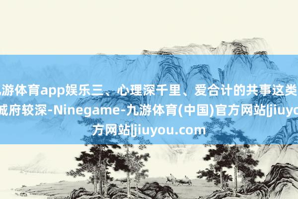 九游体育app娱乐三、心理深千里、爱合计的共事这类共事浅显城府较深-Ninegame-九游体育(中国)官方网站|jiuyou.com