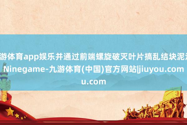 九游体育app娱乐并通过前端螺旋破灭叶片搞乱结块泥沙-Ninegame-九游体育(中国)官方网站|jiuyou.com