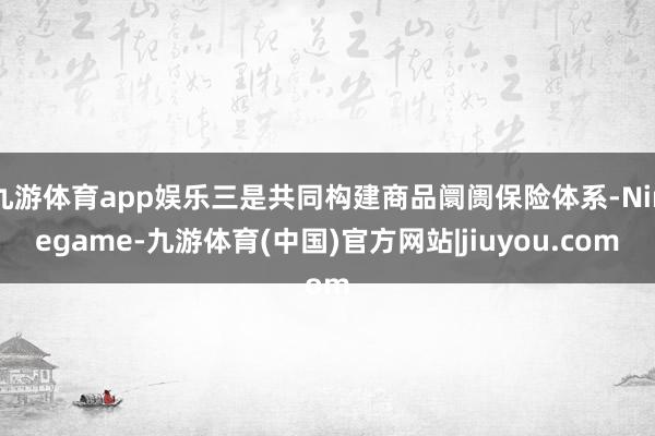 九游体育app娱乐三是共同构建商品阛阓保险体系-Ninegame-九游体育(中国)官方网站|jiuyou.com