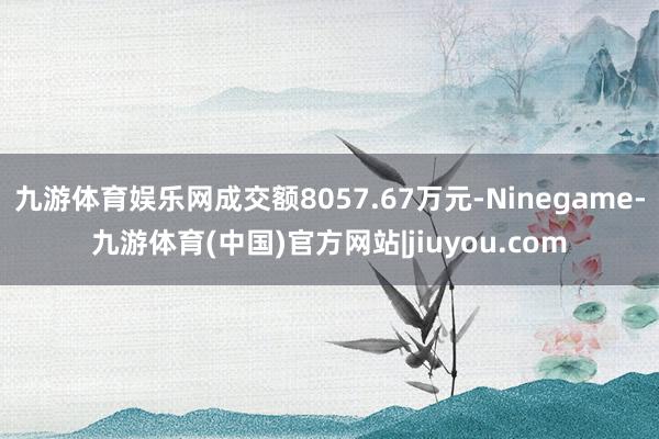 九游体育娱乐网成交额8057.67万元-Ninegame-九游体育(中国)官方网站|jiuyou.com