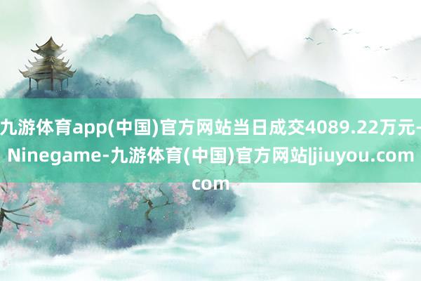 九游体育app(中国)官方网站当日成交4089.22万元-Ninegame-九游体育(中国)官方网站|jiuyou.com