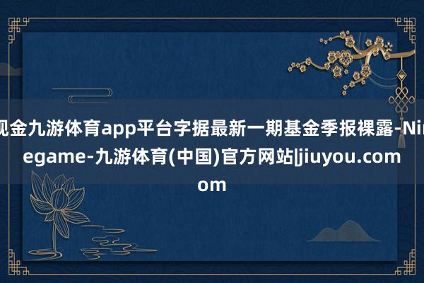 现金九游体育app平台字据最新一期基金季报裸露-Ninegame-九游体育(中国)官方网站|jiuyou.com