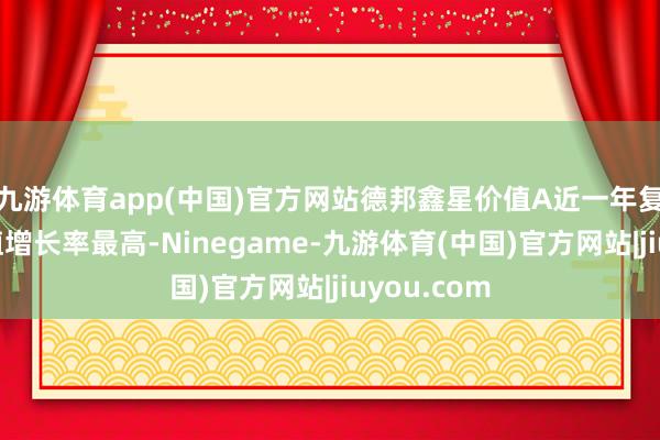 九游体育app(中国)官方网站德邦鑫星价值A近一年复权单元净值增长率最高-Ninegame-九游体育(中国)官方网站|jiuyou.com