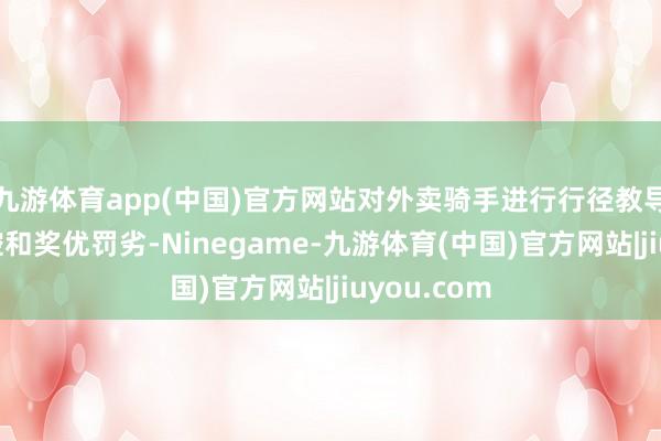 九游体育app(中国)官方网站对外卖骑手进行行径教导、动态监控和奖优罚劣-Ninegame-九游体育(中国)官方网站|jiuyou.com