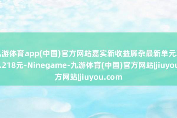 九游体育app(中国)官方网站嘉实新收益羼杂最新单元净值为1.218元-Ninegame-九游体育(中国)官方网站|jiuyou.com