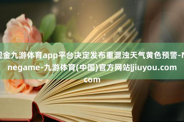 现金九游体育app平台决定发布重混浊天气黄色预警-Ninegame-九游体育(中国)官方网站|jiuyou.com