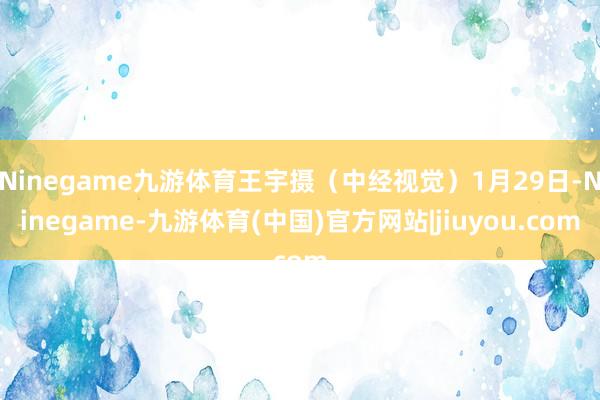 Ninegame九游体育王宇摄(中经视觉)1月29日-Ninegame-九游体育(中国)官方网站|jiuyou.com