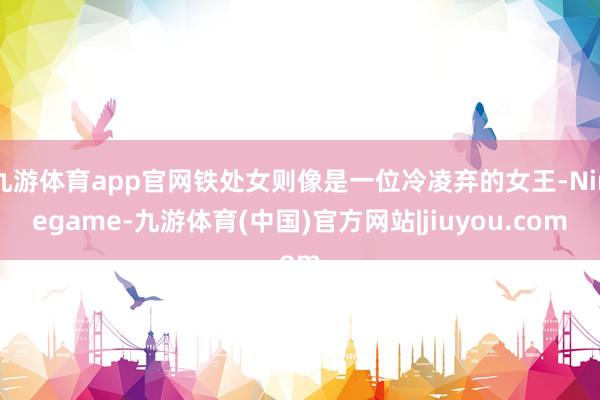 九游体育app官网铁处女则像是一位冷凌弃的女王-Ninegame-九游体育(中国)官方网站|jiuyou.com