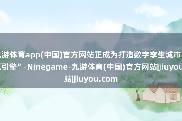 九游体育app(中国)官方网站正成为打造数字孪生城市的“中枢引擎”-Ninegame-九游体育(中国)官方网站|jiuyou.com