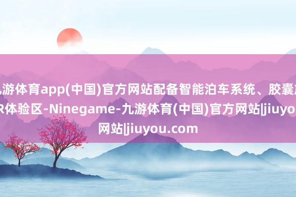 九游体育app(中国)官方网站配备智能泊车系统、胶囊旅店和VR体验区-Ninegame-九游体育(中国)官方网站|jiuyou.com
