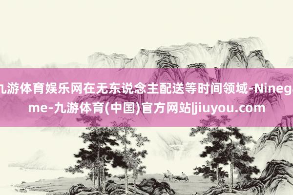 九游体育娱乐网在无东说念主配送等时间领域-Ninegame-九游体育(中国)官方网站|jiuyou.com