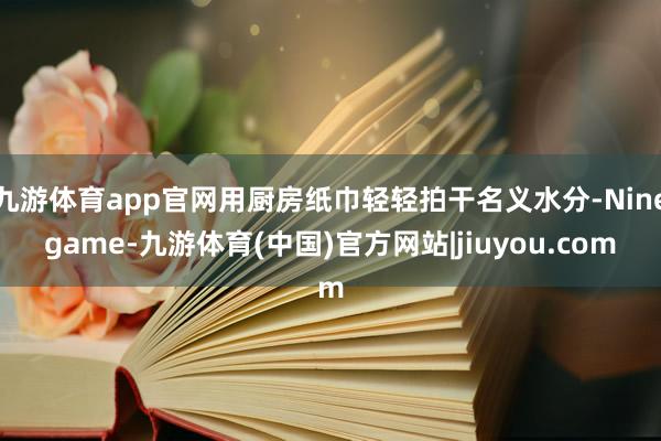 九游体育app官网用厨房纸巾轻轻拍干名义水分-Ninegame-九游体育(中国)官方网站|jiuyou.com