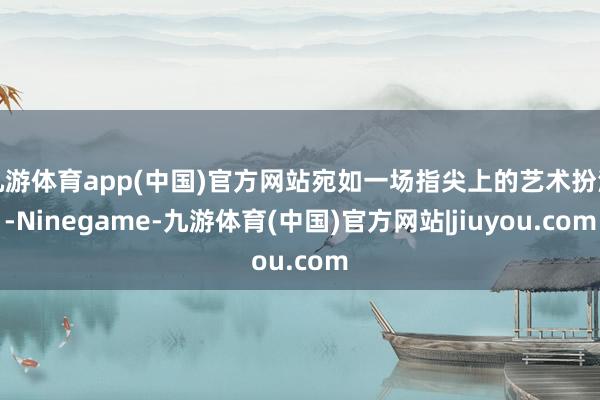 九游体育app(中国)官方网站宛如一场指尖上的艺术扮演-Ninegame-九游体育(中国)官方网站|jiuyou.com