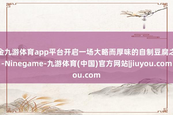 现金九游体育app平台开启一场大略而厚味的自制豆腐之旅-Ninegame-九游体育(中国)官方网站|jiuyou.com