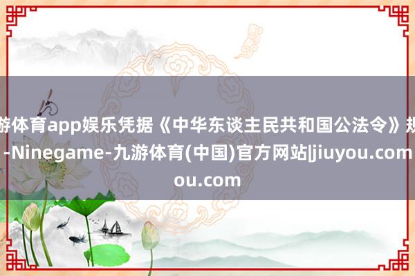 九游体育app娱乐凭据《中华东谈主民共和国公法令》规矩-Ninegame-九游体育(中国)官方网站|jiuyou.com