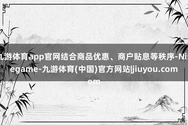 九游体育app官网结合商品优惠、商户贴息等秩序-Ninegame-九游体育(中国)官方网站|jiuyou.com