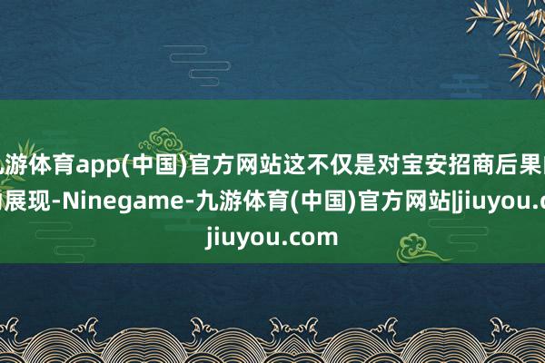 九游体育app(中国)官方网站这不仅是对宝安招商后果的机动展现-Ninegame-九游体育(中国)官方网站|jiuyou.com