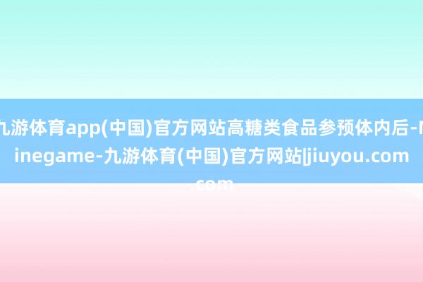 九游体育app(中国)官方网站高糖类食品参预体内后-Ninegame-九游体育(中国)官方网站|jiuyou.com