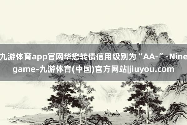 九游体育app官网华懋转债信用级别为“AA-”-Ninegame-九游体育(中国)官方网站|jiuyou.com