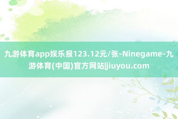 九游体育app娱乐报123.12元/张-Ninegame-九游体育(中国)官方网站|jiuyou.com