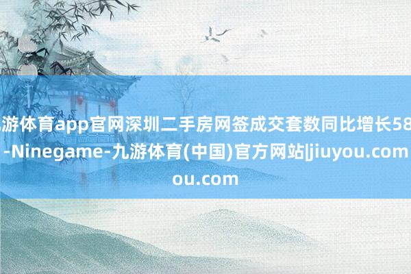 九游体育app官网深圳二手房网签成交套数同比增长58%-Ninegame-九游体育(中国)官方网站|jiuyou.com