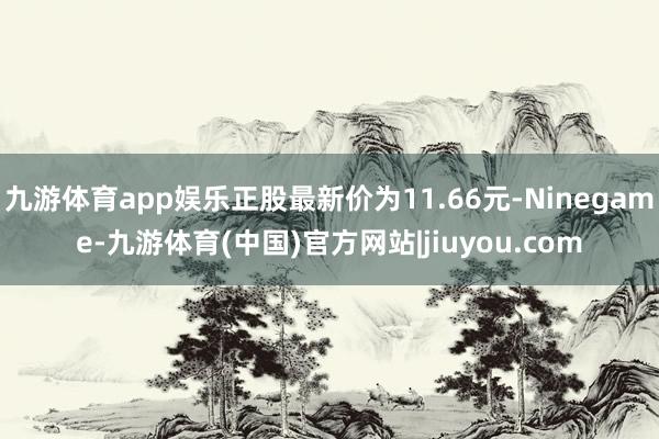 九游体育app娱乐正股最新价为11.66元-Ninegame-九游体育(中国)官方网站|jiuyou.com