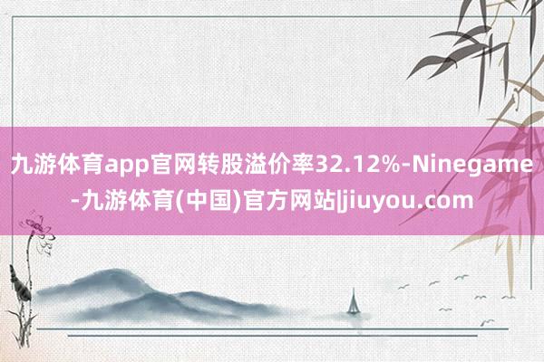 九游体育app官网转股溢价率32.12%-Ninegame-九游体育(中国)官方网站|jiuyou.com