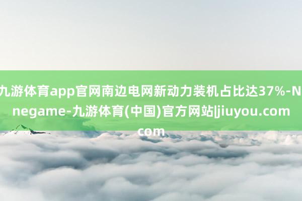 九游体育app官网南边电网新动力装机占比达37%-Ninegame-九游体育(中国)官方网站|jiuyou.com