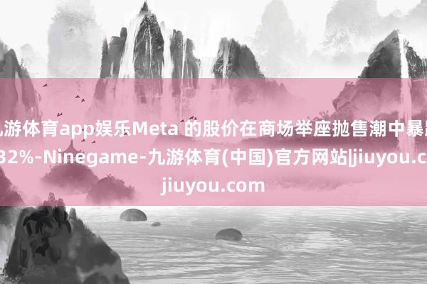 九游体育app娱乐Meta 的股价在商场举座抛售潮中暴跌了 32%-Ninegame-九游体育(中国)官方网站|jiuyou.com